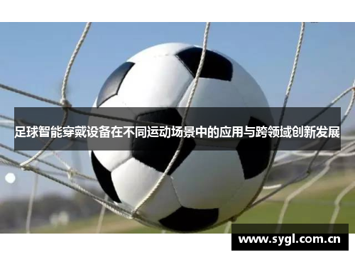 足球智能穿戴设备在不同运动场景中的应用与跨领域创新发展